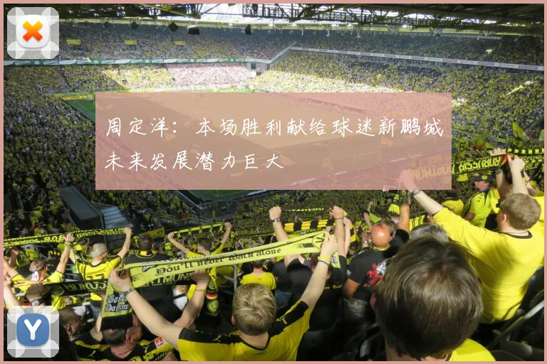 周定洋：本场胜利献给球迷新鹏城未来发展潜力巨大