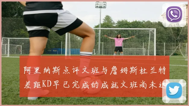 阿里纳斯点评文班与詹姆斯杜兰特差距KD早已完成的成就文班尚未达到