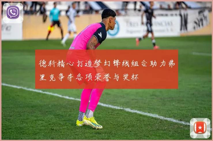 德科精心打造梦幻锋线组合助力弗里克争夺各项荣誉与奖杯
