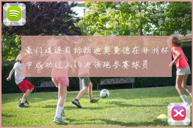 豪门追逐目标扬迪奥曼德在非洲杯中成功过人16次领跑参赛球员