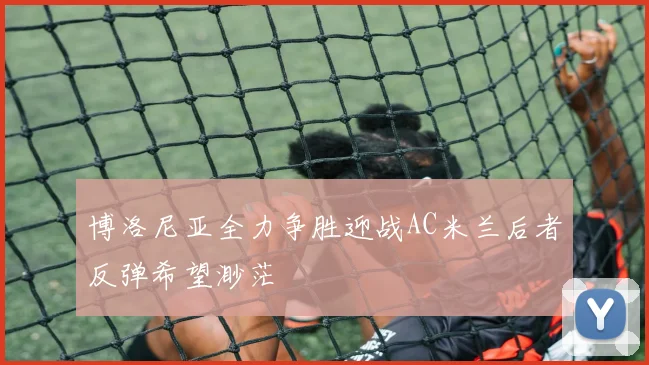 博洛尼亚全力争胜迎战AC米兰后者反弹希望渺茫
