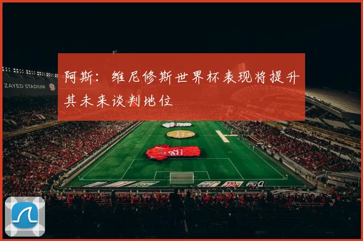 阿斯：维尼修斯世界杯表现将提升其未来谈判地位