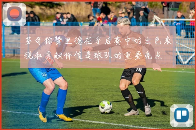 芬奇称赞里德在季后赛中的出色表现和贡献价值是球队的重要亮点