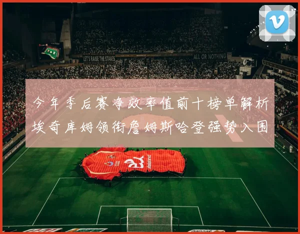 今年季后赛净效率值前十榜单解析埃奇库姆领衔詹姆斯哈登强势入围