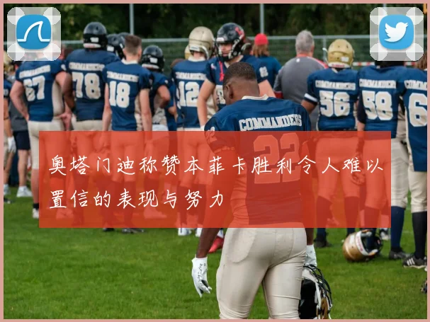 奥塔门迪称赞本菲卡胜利令人难以置信的表现与努力
