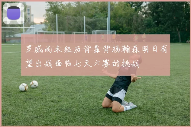 罗威尚未经历背靠背杨瀚森明日有望出战面临七天六赛的挑战