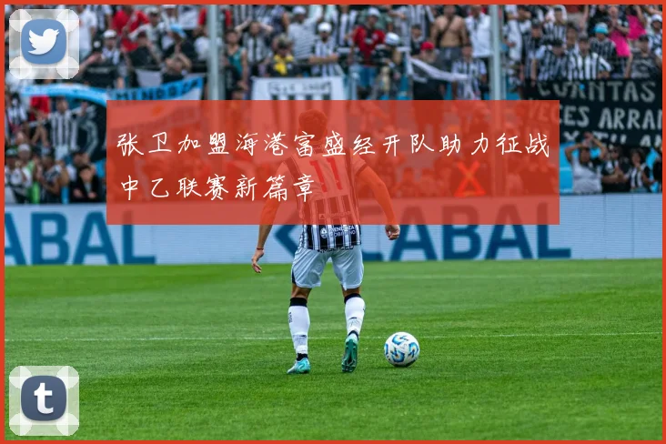 张卫加盟海港富盛经开队助力征战中乙联赛新篇章