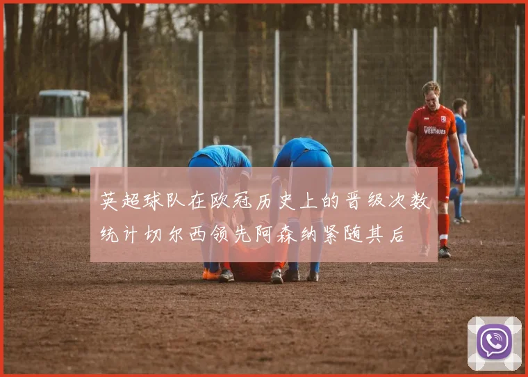 英超球队在欧冠历史上的晋级次数统计切尔西领先阿森纳紧随其后