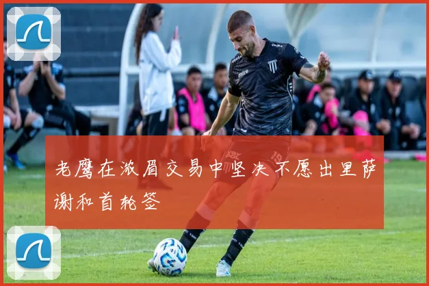 老鹰在浓眉交易中坚决不愿出里萨谢和首轮签