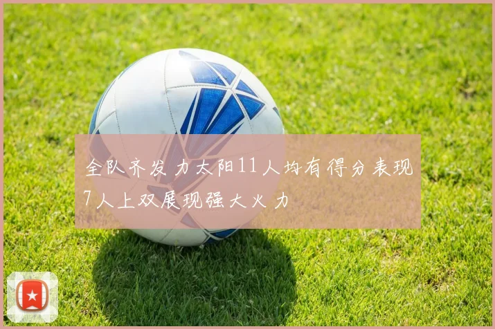 全队齐发力太阳11人均有得分表现7人上双展现强大火力