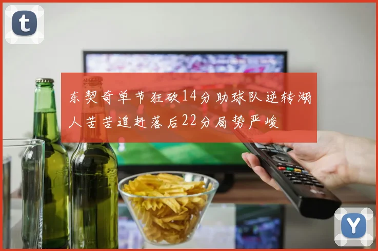 东契奇单节狂砍14分助球队逆转湖人苦苦追赶落后22分局势严峻