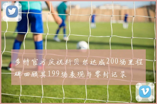 多特官方庆祝科贝尔达成200场里程碑回顾其199场表现与零封记录
