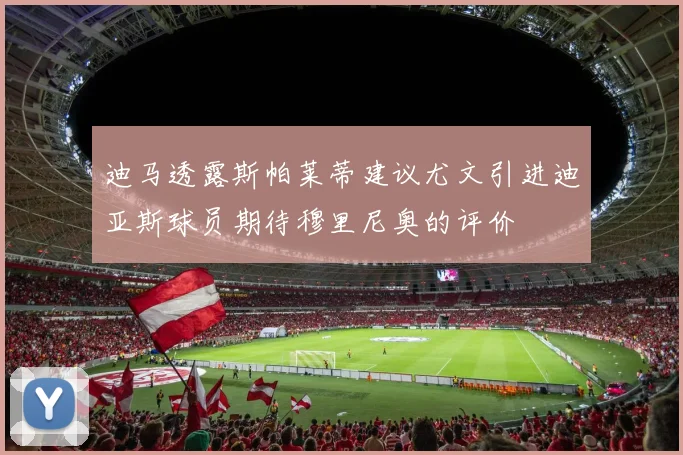 迪马透露斯帕莱蒂建议尤文引进迪亚斯球员期待穆里尼奥的评价