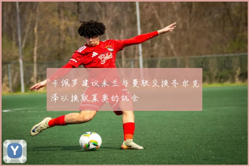 卡佩罗建议米兰与曼联交换齐尔克泽以换取莱奥的机会