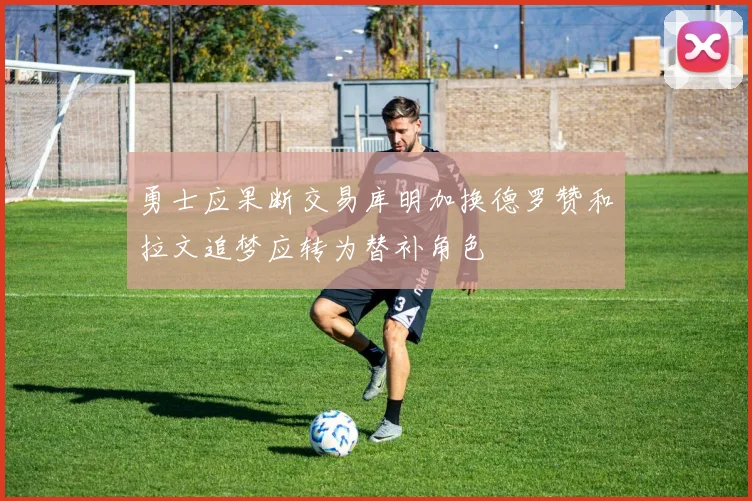 勇士应果断交易库明加换德罗赞和拉文追梦应转为替补角色