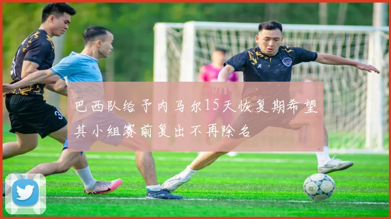 巴西队给予内马尔15天恢复期希望其小组赛前复出不再除名