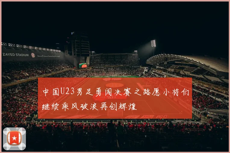 中国U23男足勇闯决赛之路愿小将们继续乘风破浪再创辉煌