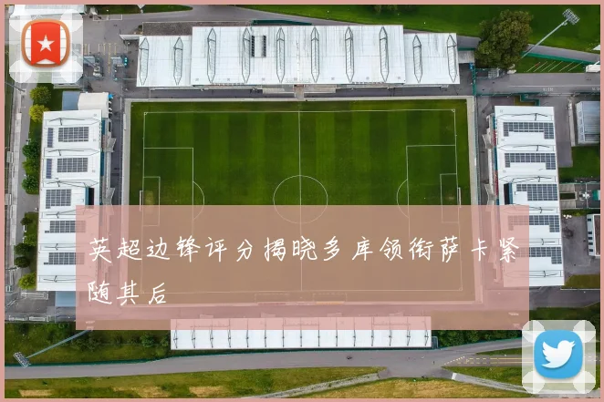 英超边锋评分揭晓多库领衔萨卡紧随其后