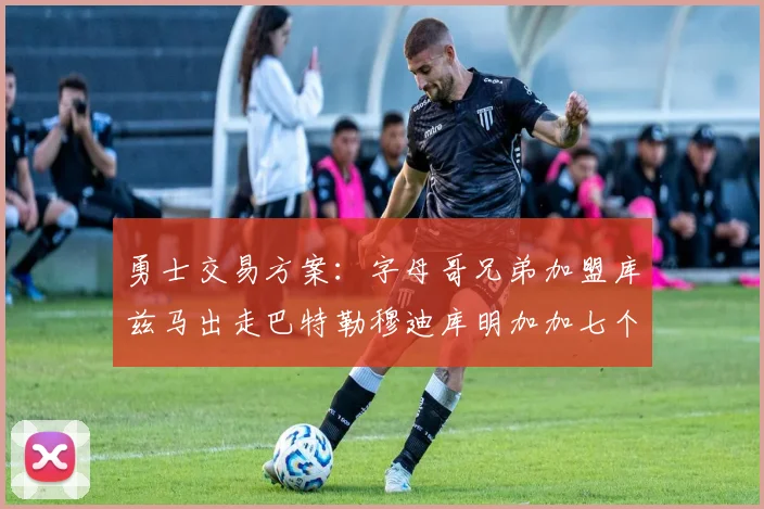 勇士交易方案：字母哥兄弟加盟库兹马出走巴特勒穆迪库明加加七个首轮选秀权